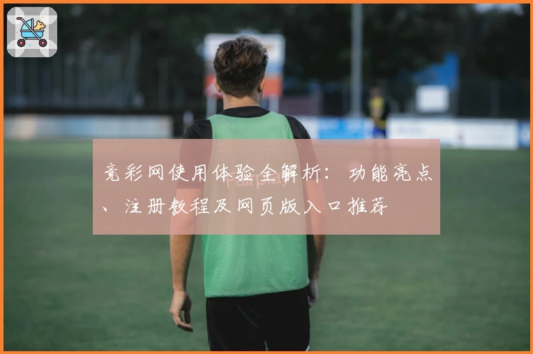 竞彩网使用体验全解析：功能亮点、注册教程及网页版入口推荐