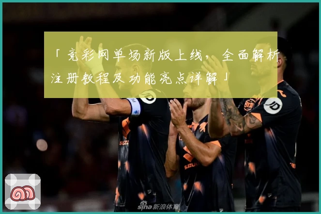 「竞彩网单场新版上线，全面解析注册教程及功能亮点详解」