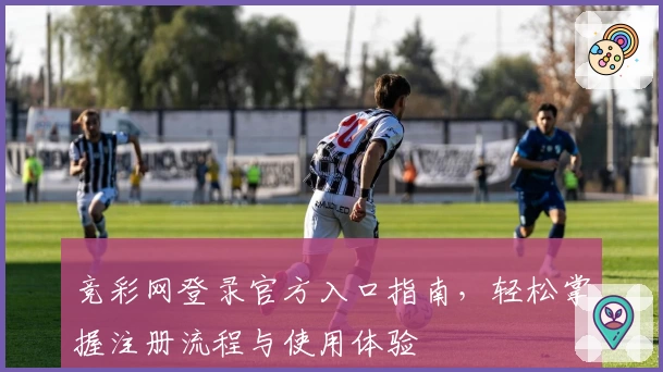 竞彩网登录官方入口指南，轻松掌握注册流程与使用体验