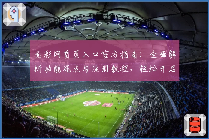 竞彩网首页入口官方指南：全面解析功能亮点与注册教程，轻松开启你的全新体验