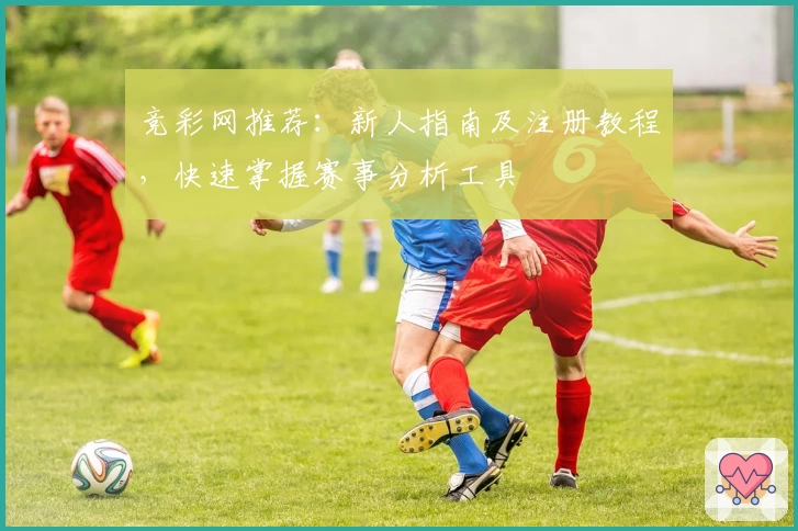 竞彩网推荐：新人指南及注册教程，快速掌握赛事分析工具