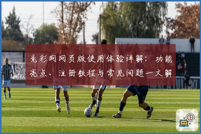 竞彩网网页版使用体验详解：功能亮点、注册教程与常见问题一文解答