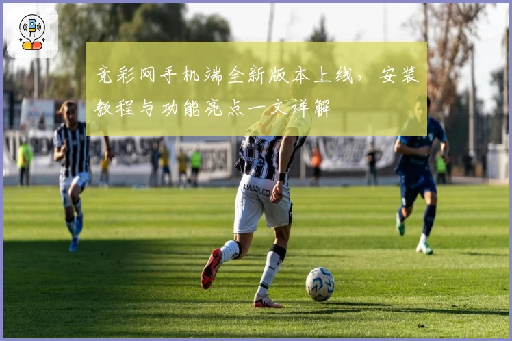 竞彩网手机端全新版本上线，安装教程与功能亮点一文详解