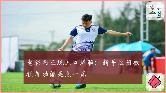 竞彩网正规入口详解：新手注册教程与功能亮点一览