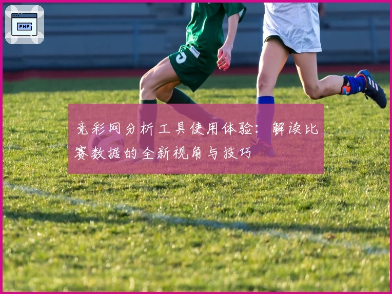 竞彩网分析工具使用体验：解读比赛数据的全新视角与技巧