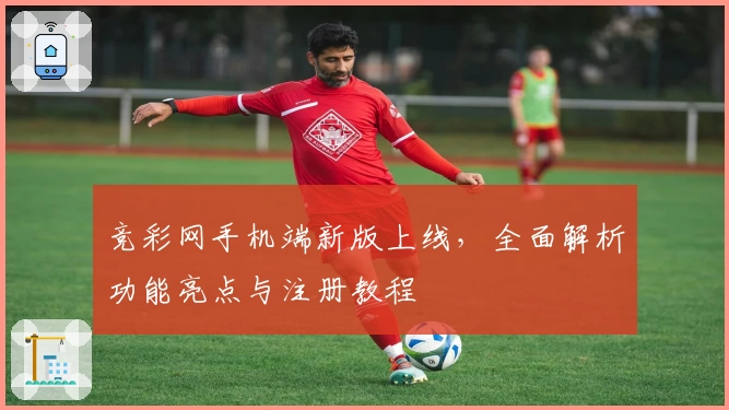 竞彩网手机端新版上线，全面解析功能亮点与注册教程
