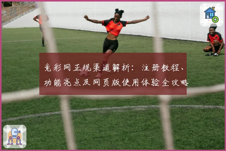 竞彩网正规渠道解析：注册教程、功能亮点及网页版使用体验全攻略