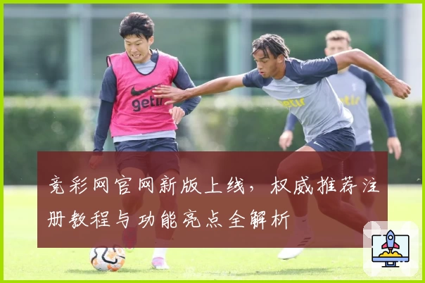 竞彩网官网新版上线，权威推荐注册教程与功能亮点全解析