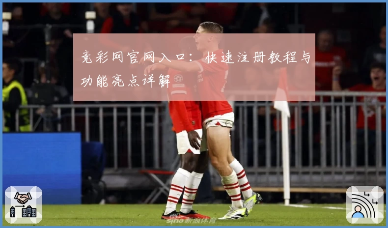 竞彩网官网入口:快速注册教程与功能亮点详解