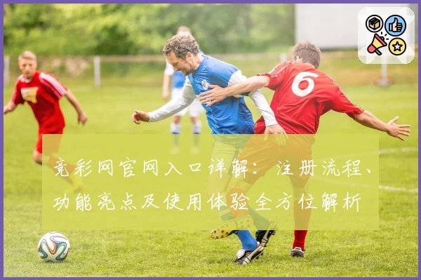 竞彩网官网入口详解：注册流程、功能亮点及使用体验全方位解析