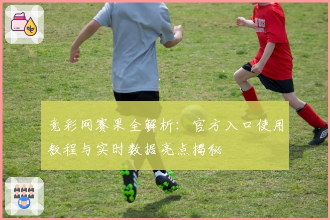 竞彩网赛果全解析：官方入口使用教程与实时数据亮点揭秘