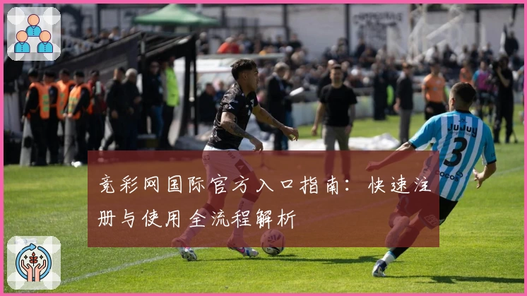 竞彩网国际官方入口指南：快速注册与使用全流程解析