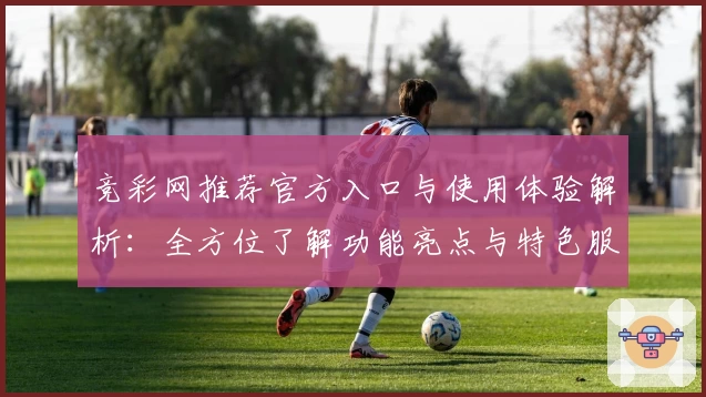 竞彩网推荐官方入口与使用体验解析：全方位了解功能亮点与特色服务