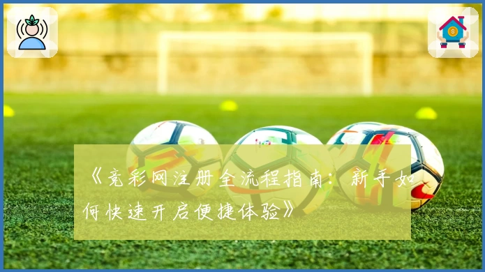 《竞彩网注册全流程指南：新手如何快速开启便捷体验》